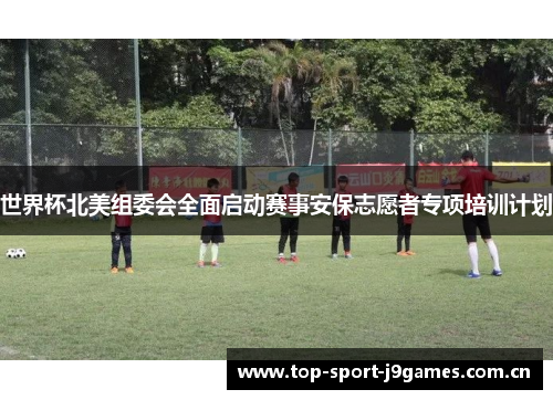 世界杯北美组委会全面启动赛事安保志愿者专项培训计划 世界杯北美组委会全面启动赛事安保志愿者专项培训计划