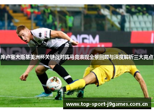 库卢塞夫斯基美洲杯关键战对阵马竞表现全景回顾与深度解析三大亮点 库卢塞夫斯基美洲杯关键战对阵马竞表现全景回顾与深度解析三大亮点